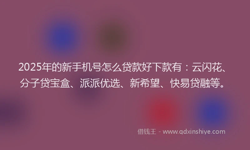 2025年的新手机号怎么贷款好下款有：云闪花、分子贷宝盒、派派优选、新希望、快易贷融等。