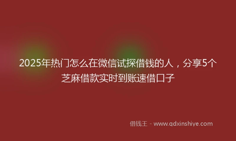 2025年热门怎么在微信试探借钱的人，分享5个芝麻借款实时到账速借口子