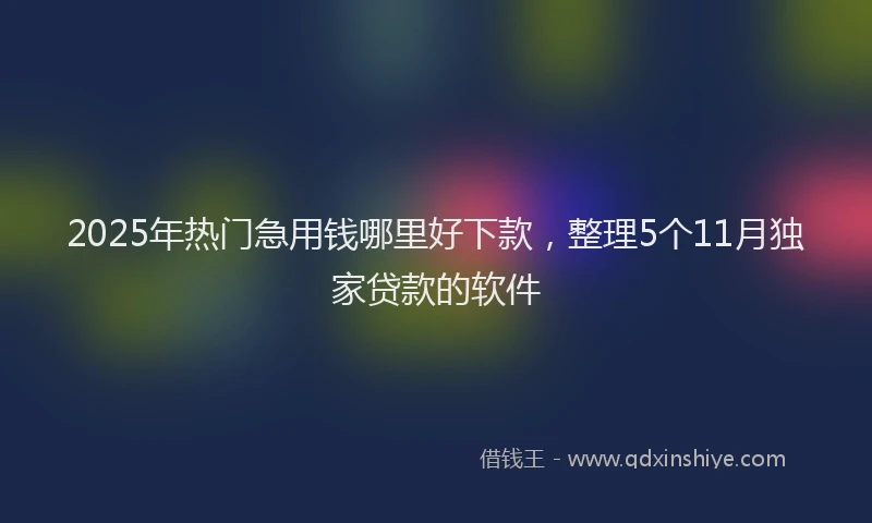 2025年热门急用钱哪里好下款，整理5个11月独家贷款的软件