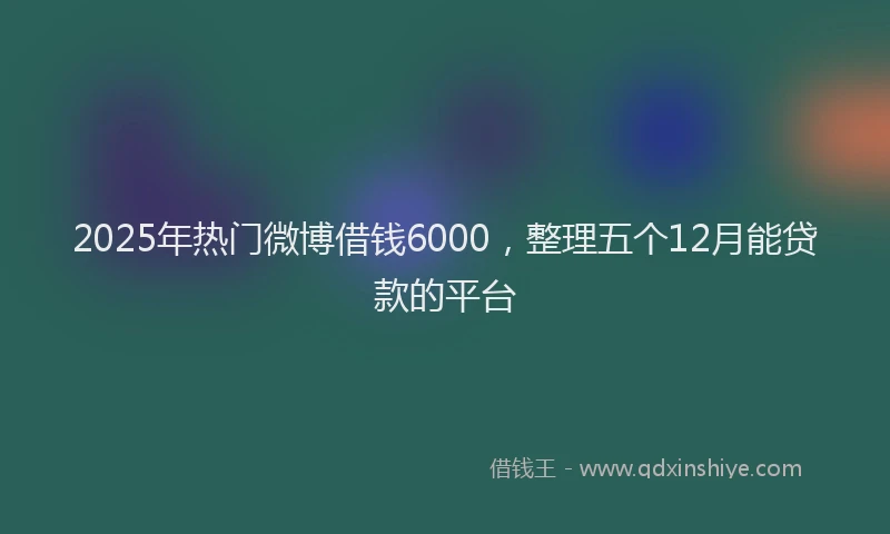 2025年热门微博借钱6000，整理五个12月能贷款的平台