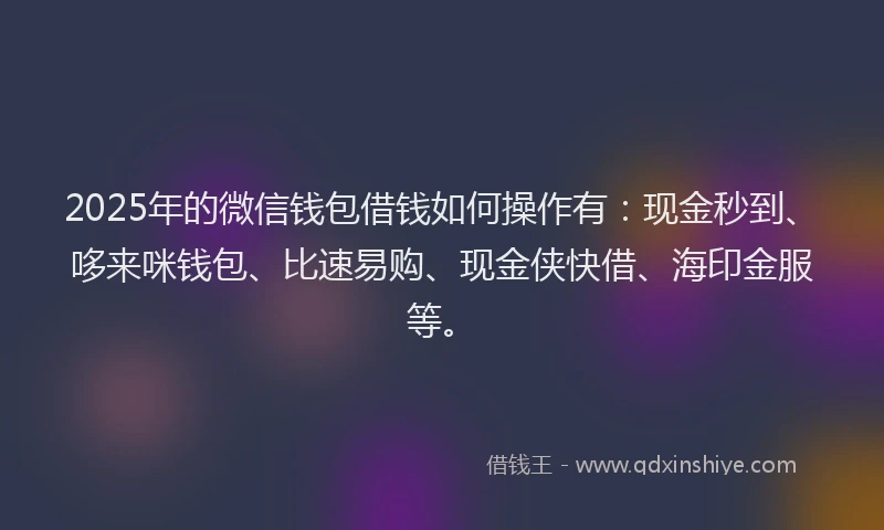 2025年的微信钱包借钱如何操作有：现金秒到、哆来咪钱包、比速易购、现金侠快借、海印金服等。