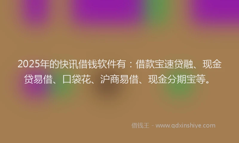 2025年的快讯借钱软件有：借款宝速贷融、现金贷易借、口袋花、沪商易借、现金分期宝等。
