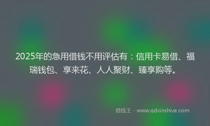 2025年的急用借钱不用评估有：信用卡易借、福瑞钱包、享来花、人人聚财、臻享购等。