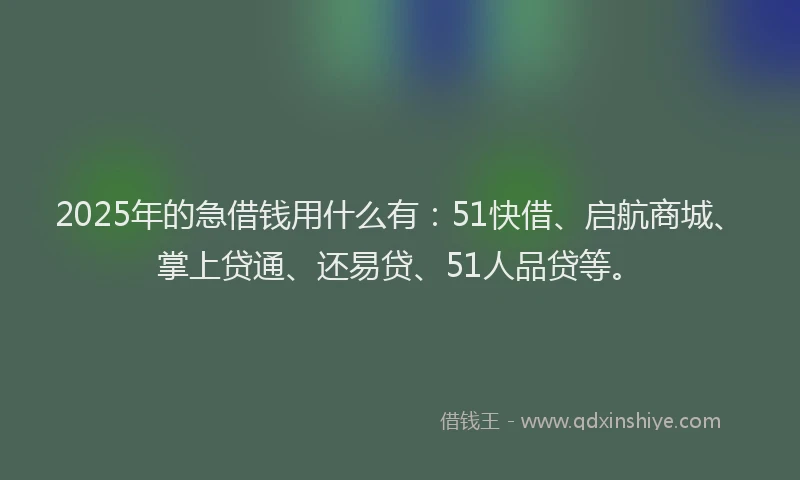 2025年的急借钱用什么有：51快借、启航商城、掌上贷通、还易贷、51人品贷等。