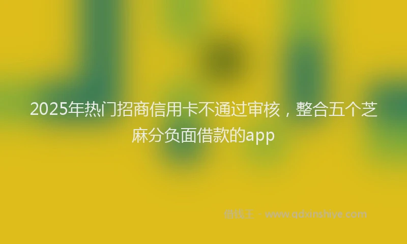 2025年热门招商信用卡不通过审核，整合五个芝麻分负面借款的app