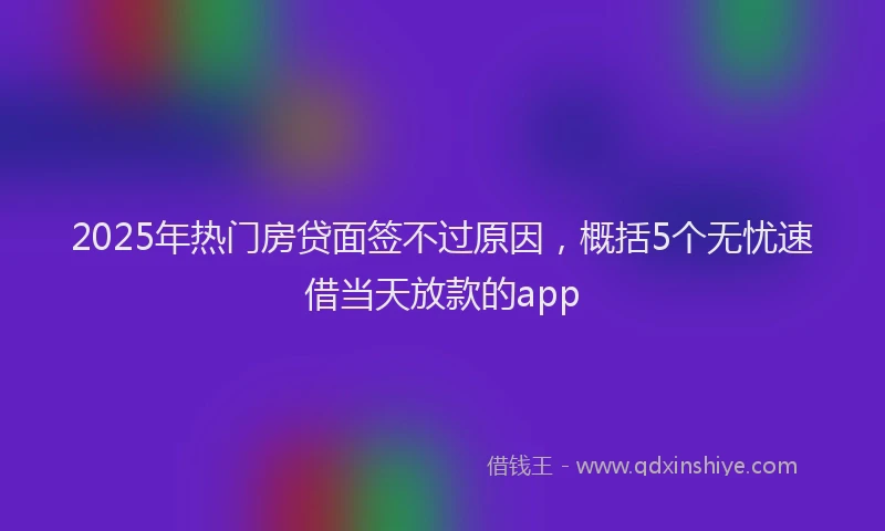 2025年热门房贷面签不过原因，概括5个无忧速借当天放款的app