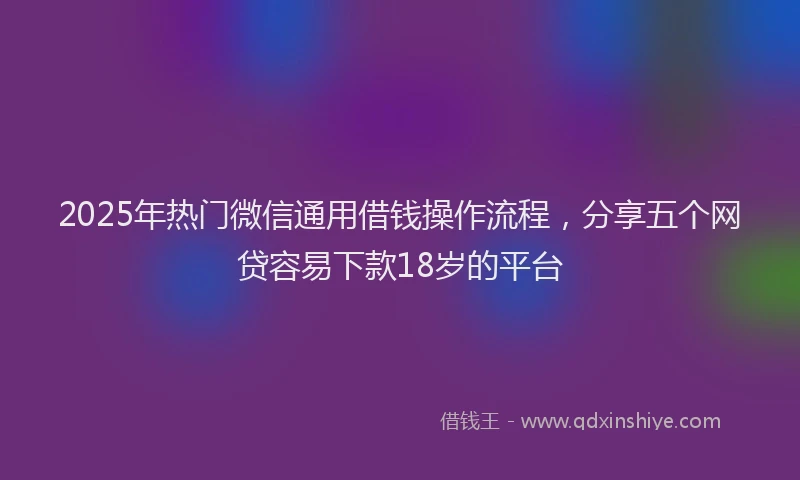 2025年热门微信通用借钱操作流程，分享五个网贷容易下款18岁的平台