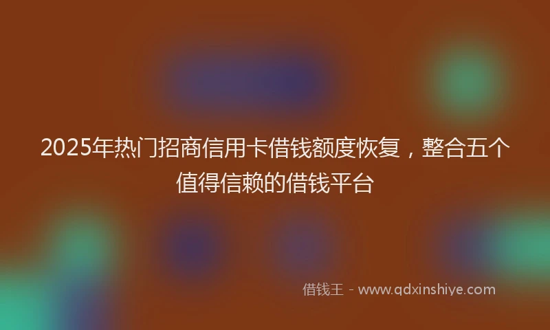 2025年热门招商信用卡借钱额度恢复，整合五个值得信赖的借钱平台