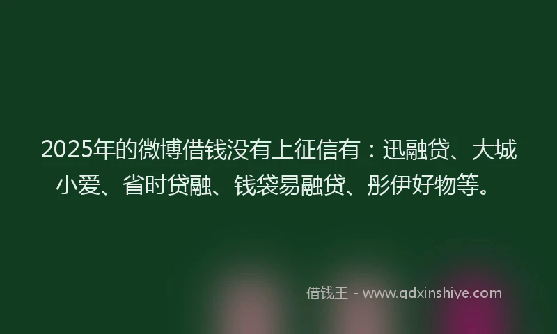 2025年的微博借钱没有上征信有：迅融贷、大城小爱、省时贷融、钱袋易融贷、彤伊好物等。