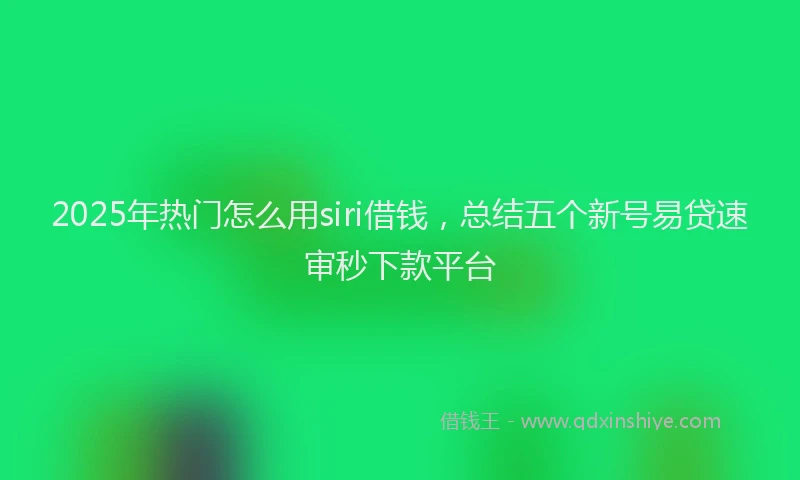2025年热门怎么用siri借钱，总结五个新号易贷速审秒下款平台