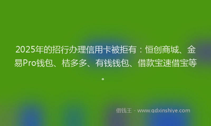 2025年的招行办理信用卡被拒有：恒创商城、金易Pro钱包、桔多多、有钱钱包、借款宝速借宝等。