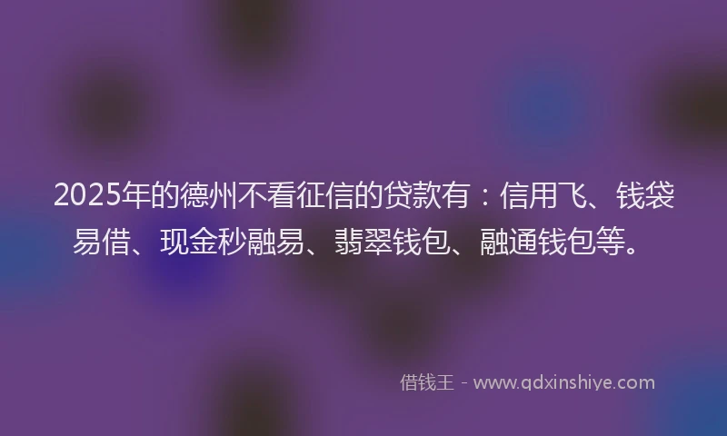 2025年的德州不看征信的贷款有：信用飞、钱袋易借、现金秒融易、翡翠钱包、融通钱包等。