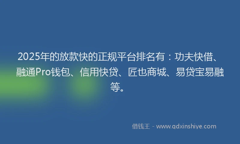 2025年的放款快的正规平台排名有：功夫快借、融通Pro钱包、信用快贷、匠也商城、易贷宝易融等。