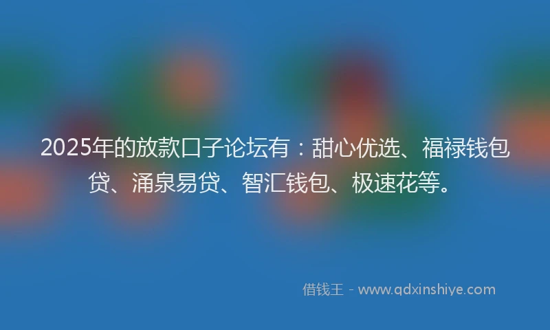 2025年的放款口子论坛有：甜心优选、福禄钱包贷、涌泉易贷、智汇钱包、极速花等。
