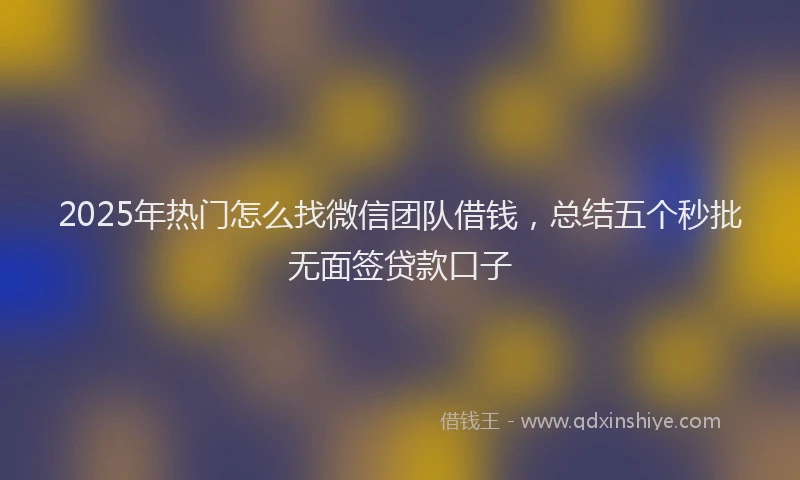 2025年热门怎么找微信团队借钱，总结五个秒批无面签贷款口子