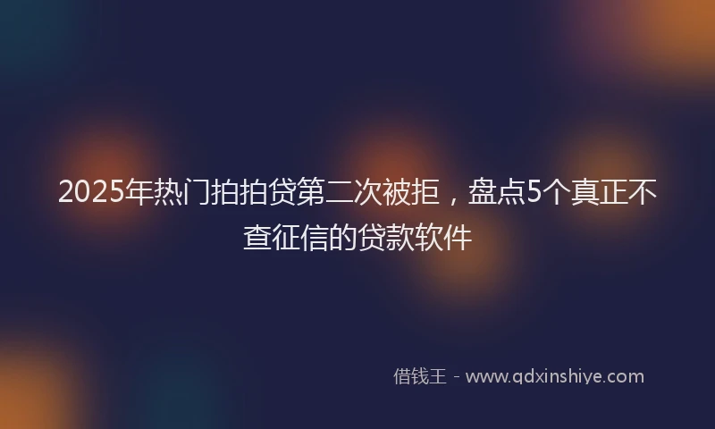 2025年热门拍拍贷第二次被拒，盘点5个真正不查征信的贷款软件