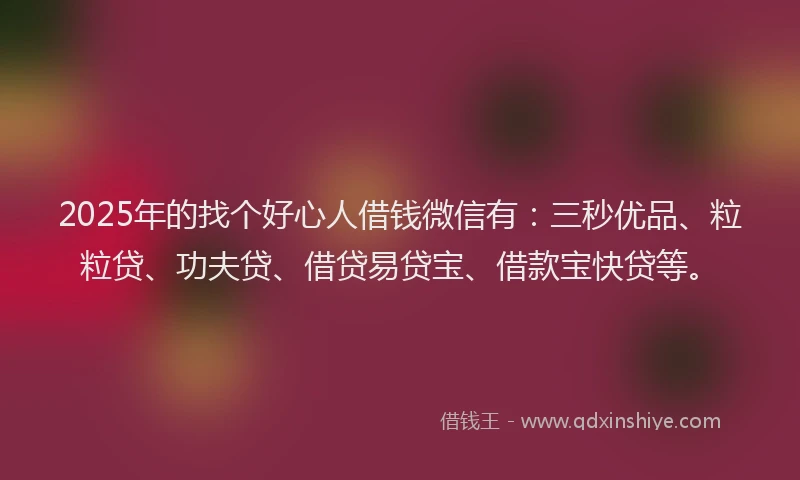 2025年的找个好心人借钱微信有：三秒优品、粒粒贷、功夫贷、借贷易贷宝、借款宝快贷等。
