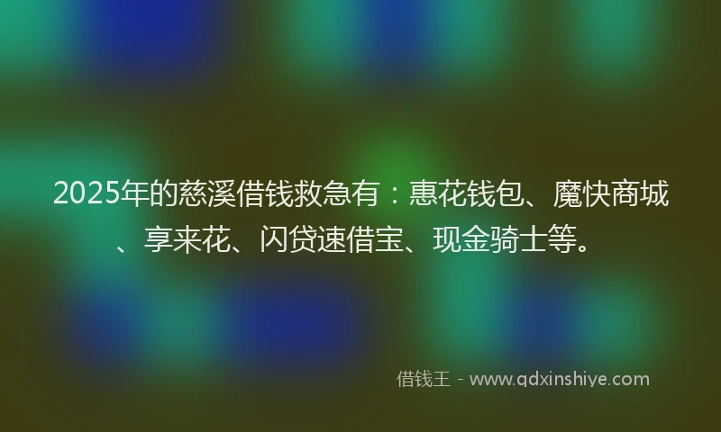 2025年的慈溪借钱救急有：惠花钱包、魔快商城、享来花、闪贷速借宝、现金骑士等。