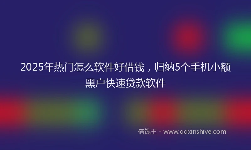 2025年热门怎么软件好借钱，归纳5个手机小额黑户快速贷款软件