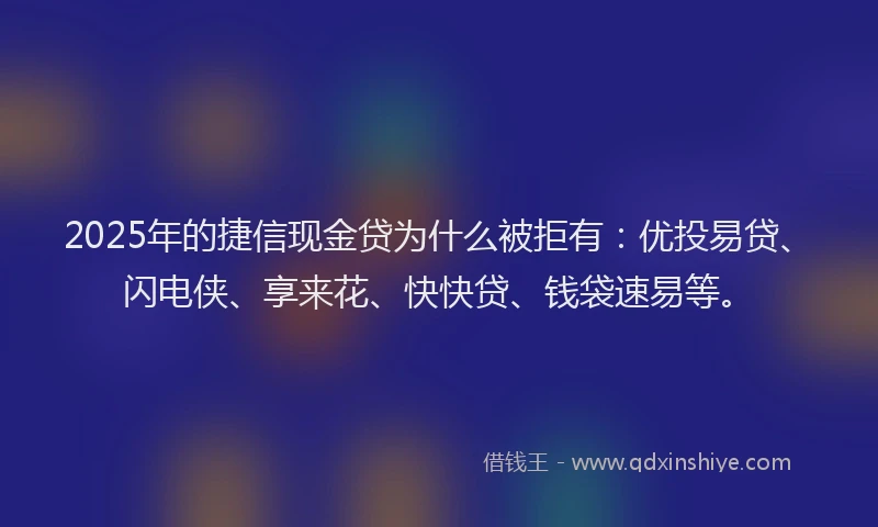 2025年的捷信现金贷为什么被拒有：优投易贷、闪电侠、享来花、快快贷、钱袋速易等。