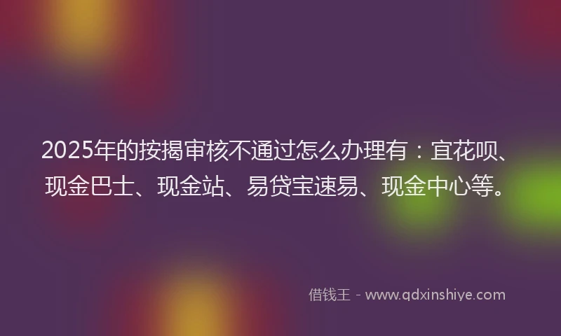 2025年的按揭审核不通过怎么办理有：宜花呗、现金巴士、现金站、易贷宝速易、现金中心等。