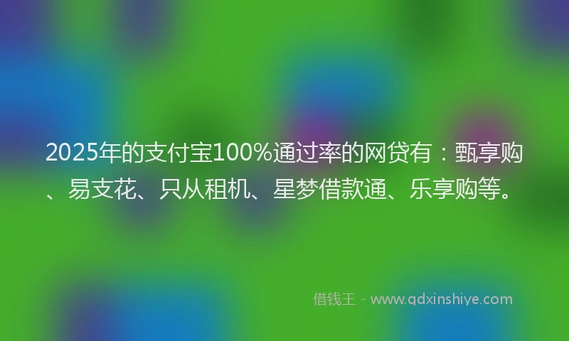 2025年的支付宝100%通过率的网贷有：甄享购、易支花、只从租机、星梦借款通、乐享购等。