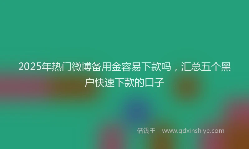 2025年热门微博备用金容易下款吗，汇总五个黑户快速下款的口子