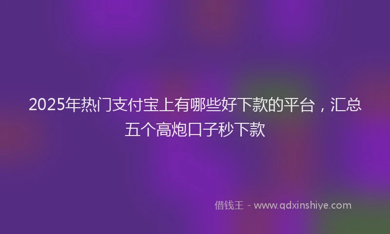 2025年热门支付宝上有哪些好下款的平台，汇总五个高炮口子秒下款
