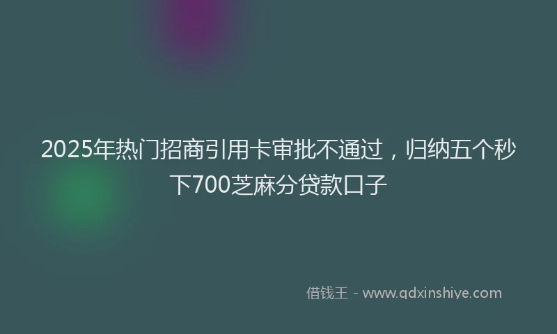 2025年热门招商引用卡审批不通过，归纳五个秒下700芝麻分贷款口子