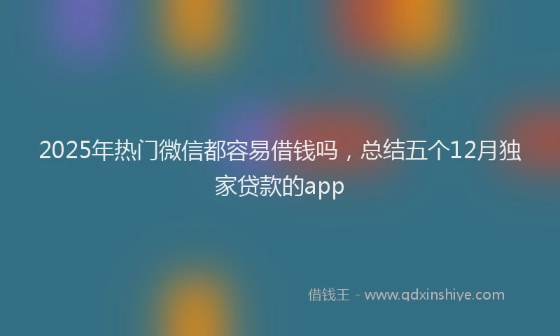 2025年热门微信都容易借钱吗，总结五个12月独家贷款的app