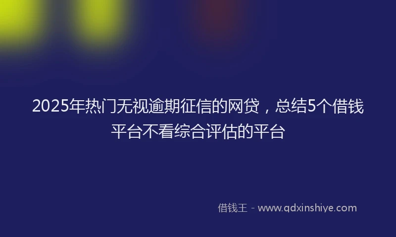 2025年热门无视逾期征信的网贷，总结5个借钱平台不看综合评估的平台