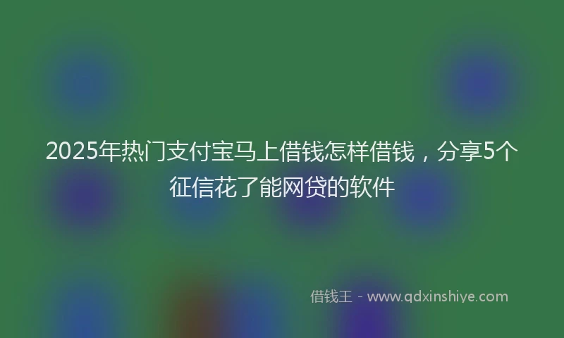 2025年热门支付宝马上借钱怎样借钱，分享5个征信花了能网贷的软件