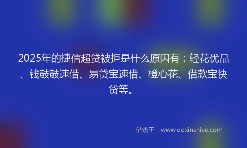2025年的捷信超贷被拒是什么原因有：轻花优品、钱鼓鼓速借、易贷宝速借、橙心花、借款宝快贷等。