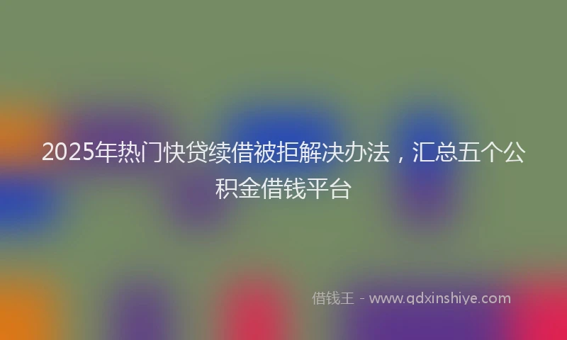2025年热门快贷续借被拒解决办法，汇总五个公积金借钱平台
