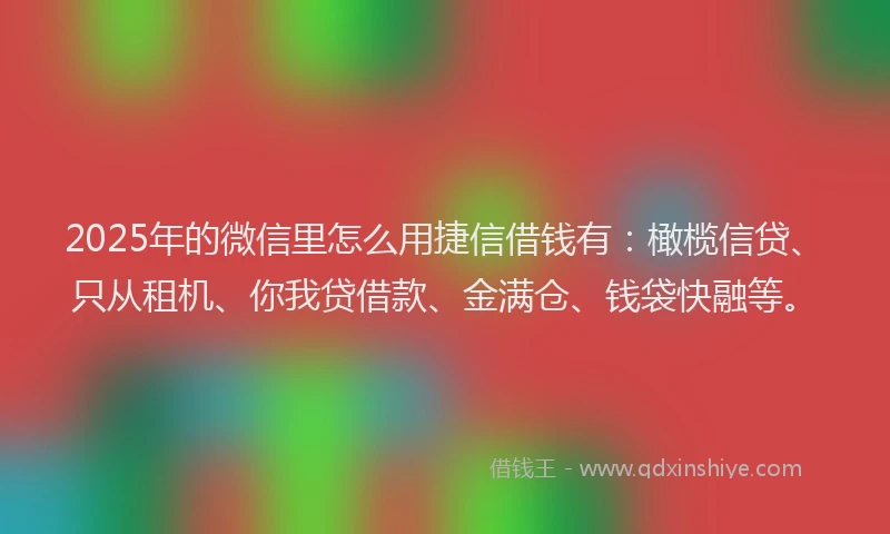 2025年的微信里怎么用捷信借钱有：橄榄信贷、只从租机、你我贷借款、金满仓、钱袋快融等。