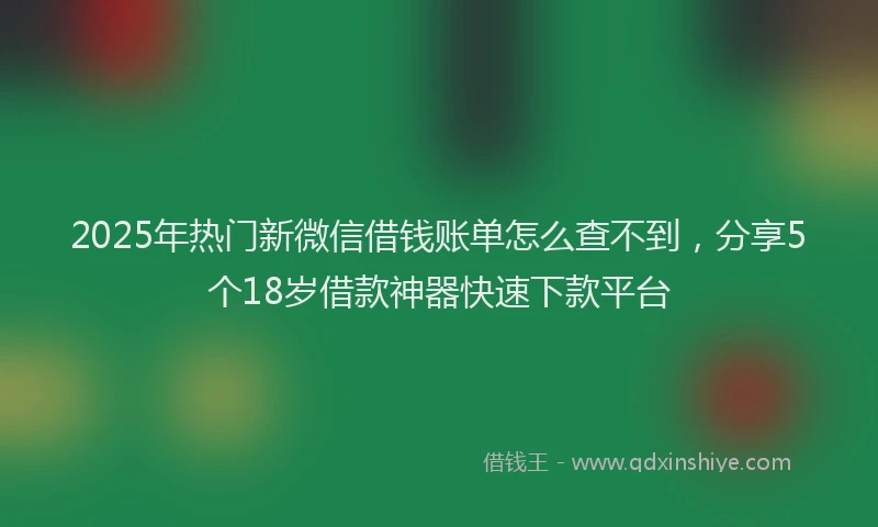 2025年热门新微信借钱账单怎么查不到，分享5个18岁借款神器快速下款平台