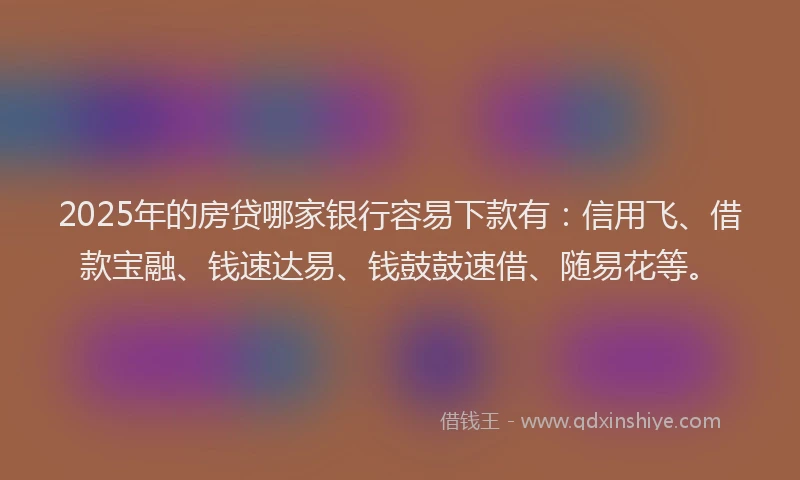 2025年的房贷哪家银行容易下款有：信用飞、借款宝融、钱速达易、钱鼓鼓速借、随易花等。