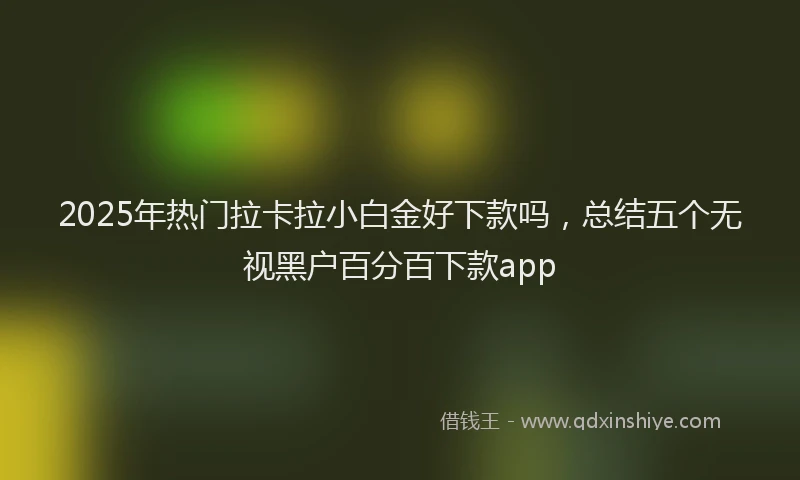 2025年热门拉卡拉小白金好下款吗，总结五个无视黑户百分百下款app