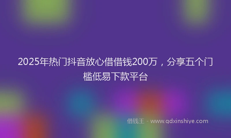 2025年热门抖音放心借借钱200万，分享五个门槛低易下款平台