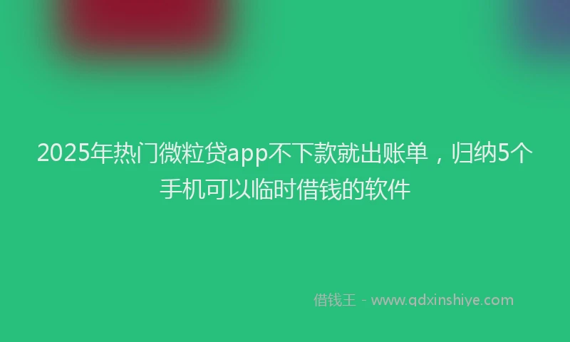 2025年热门微粒贷app不下款就出账单，归纳5个手机可以临时借钱的软件
