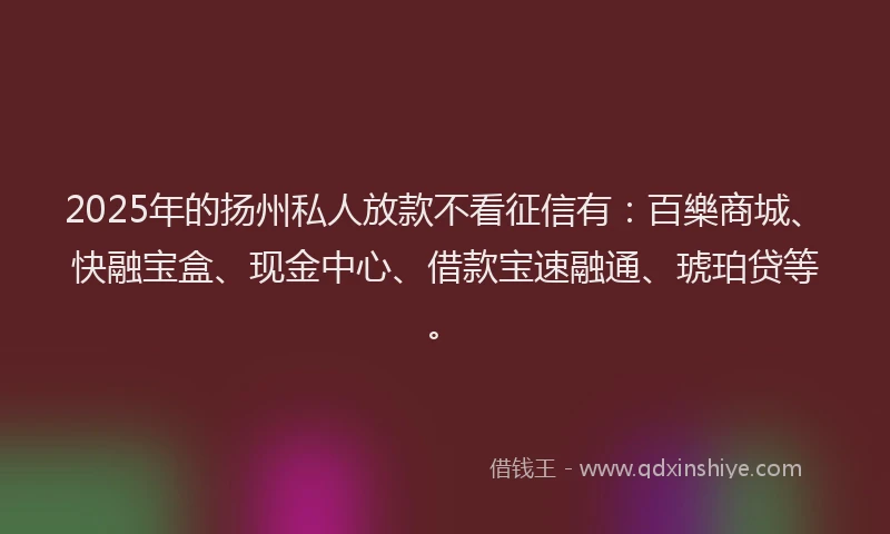 2025年的扬州私人放款不看征信有：百樂商城、快融宝盒、现金中心、借款宝速融通、琥珀贷等。