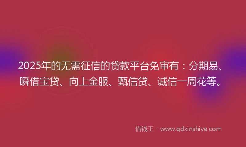 2025年的无需征信的贷款平台免审有：分期易、瞬借宝贷、向上金服、甄信贷、诚信一周花等。