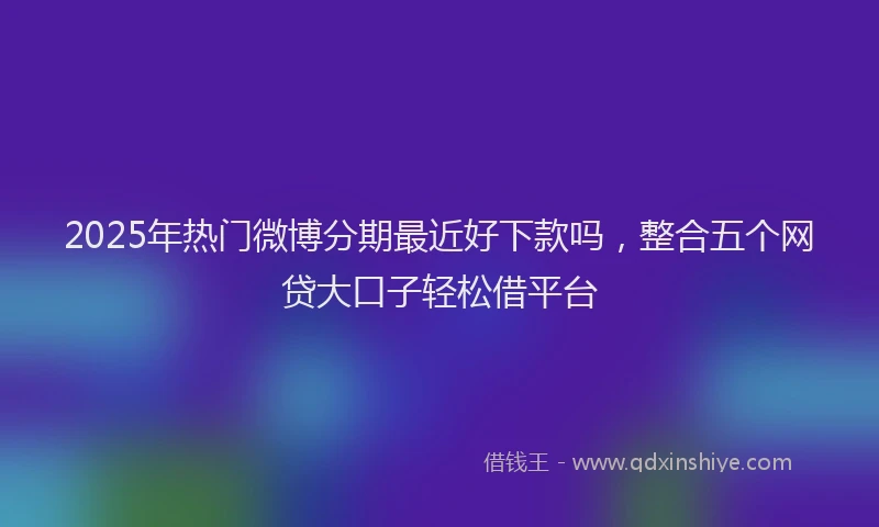 2025年热门微博分期最近好下款吗，整合五个网贷大口子轻松借平台