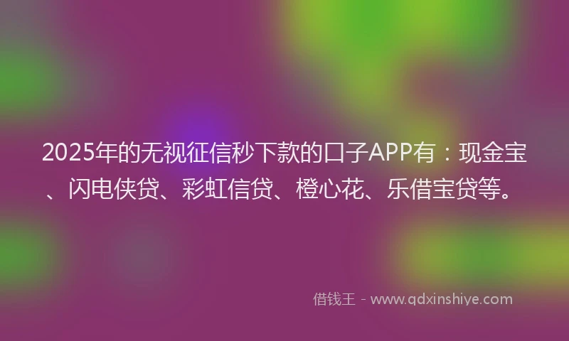 2025年的无视征信秒下款的口子APP有：现金宝、闪电侠贷、彩虹信贷、橙心花、乐借宝贷等。