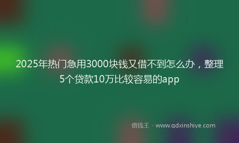 2025年热门急用3000块钱又借不到怎么办，整理5个贷款10万比较容易的app