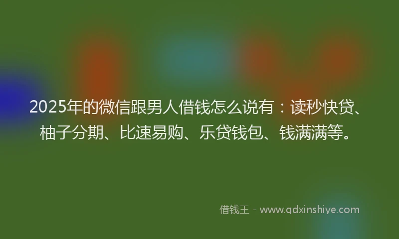 2025年的微信跟男人借钱怎么说有：读秒快贷、柚子分期、比速易购、乐贷钱包、钱满满等。