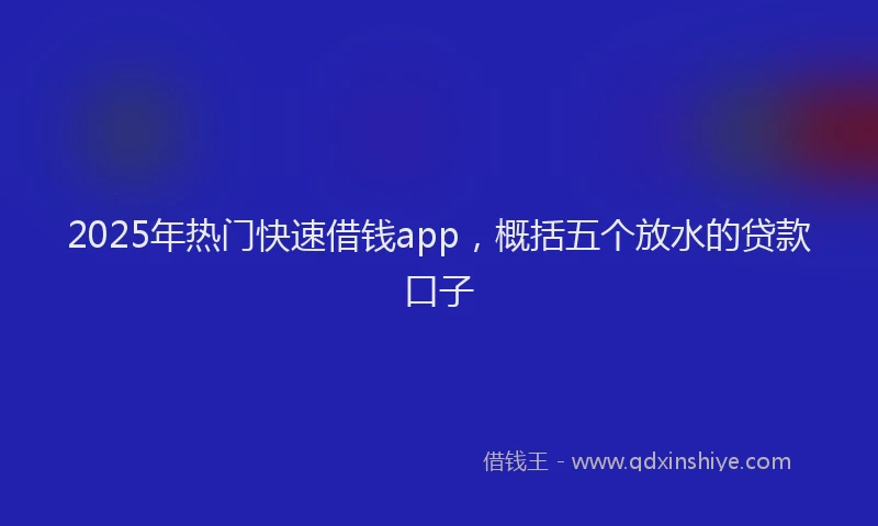 2025年热门快速借钱app，概括五个放水的贷款口子