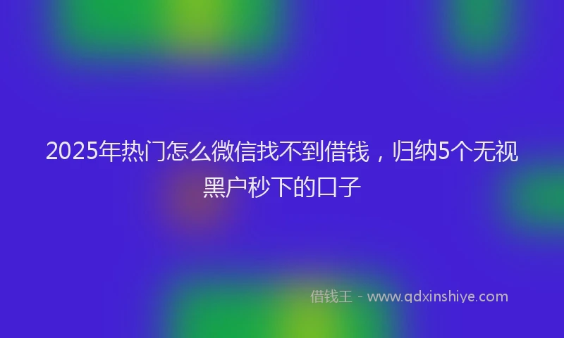 2025年热门怎么微信找不到借钱，归纳5个无视黑户秒下的口子