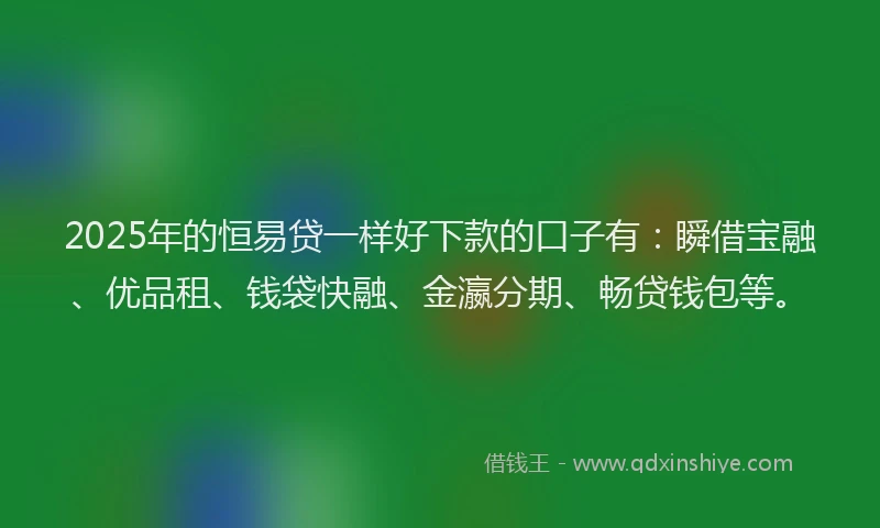 2025年的恒易贷一样好下款的口子有：瞬借宝融、优品租、钱袋快融、金瀛分期、畅贷钱包等。