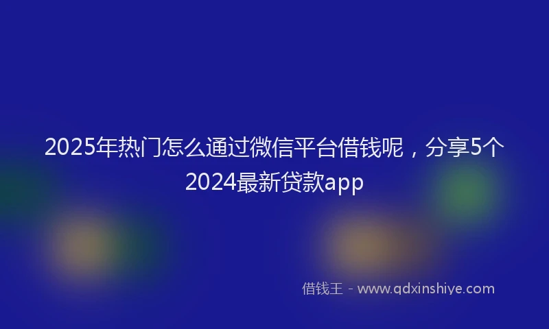 2025年热门怎么通过微信平台借钱呢，分享5个2024最新贷款app